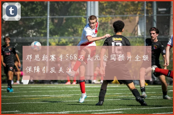 邓恩新赛季568万美元合同预计全额保障引发关注
