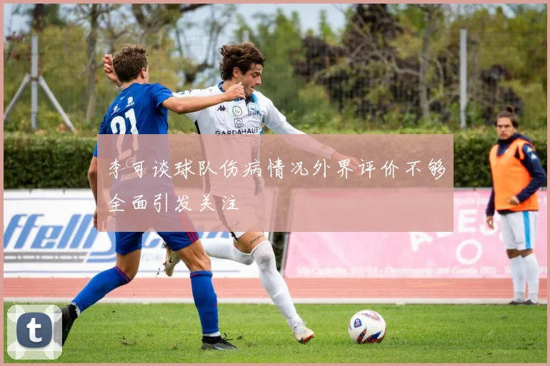 李可谈球队伤病情况外界评价不够全面引发关注