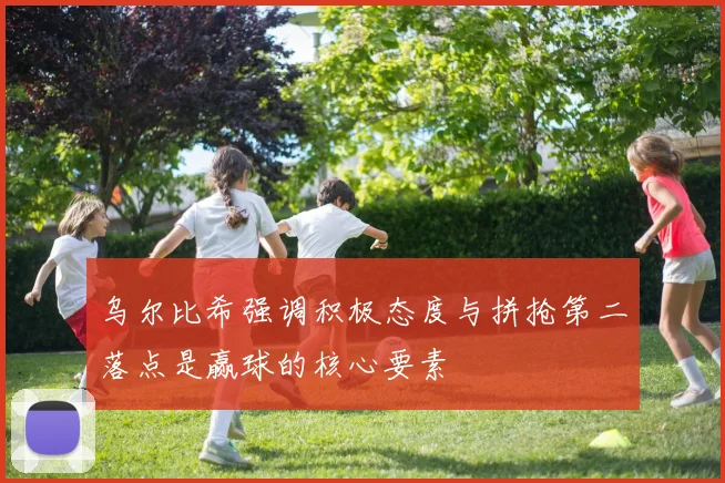 乌尔比希强调积极态度与拼抢第二落点是赢球的核心要素