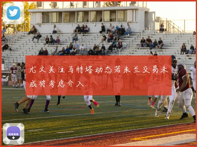 尤文关注马特塔动态若米兰交易未成将考虑介入