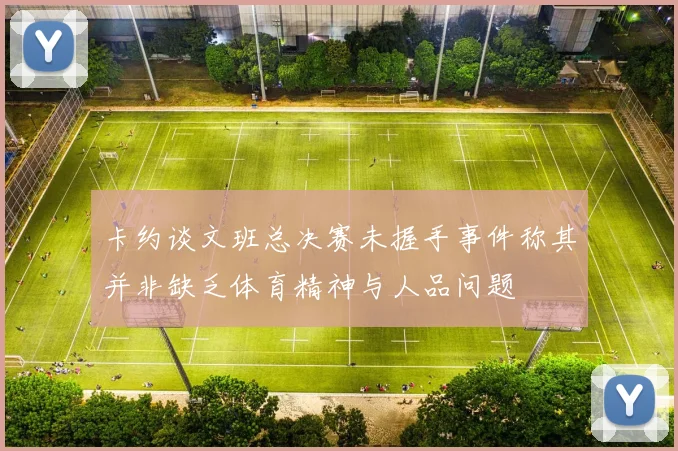 卡约谈文班总决赛未握手事件称其并非缺乏体育精神与人品问题