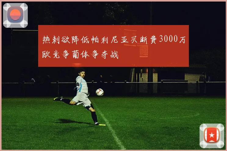 热刺欲降低帕利尼亚买断费3000万欧竞争葡体争夺战