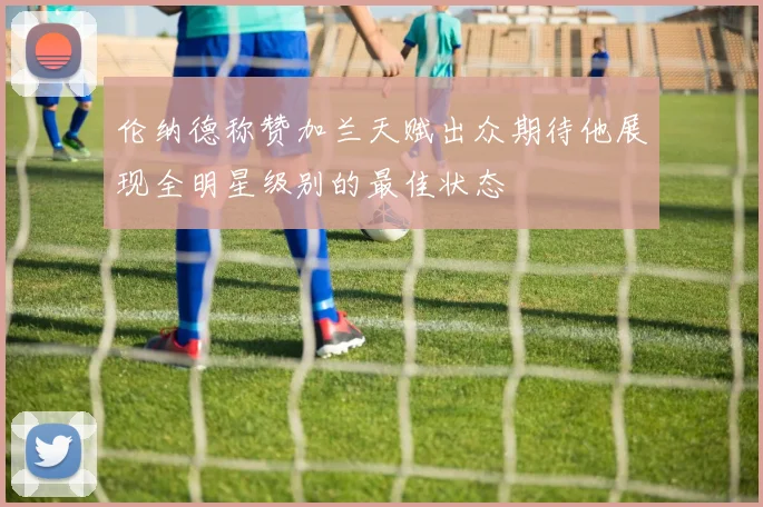伦纳德称赞加兰天赋出众期待他展现全明星级别的最佳状态