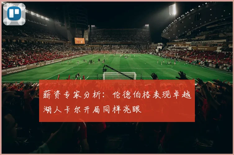 薪资专家分析：伦德伯格表现卓越湖人卡尔开局同样亮眼