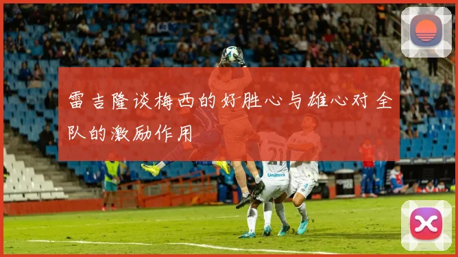 雷吉隆谈梅西的好胜心与雄心对全队的激励作用