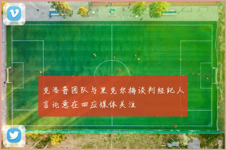 克洛普团队与里克尔梅谈判经纪人言论意在回应媒体关注