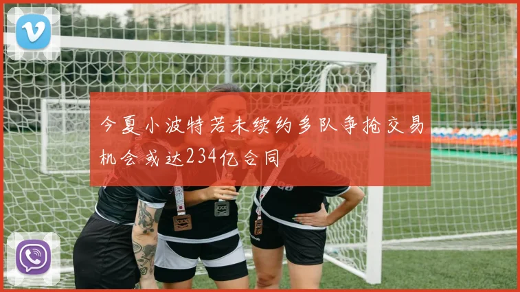 今夏小波特若未续约多队争抢交易机会或达234亿合同