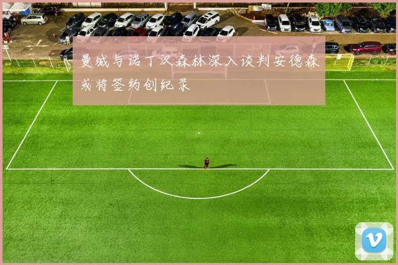 曼城与诺丁汉森林深入谈判安德森或将签约创纪录