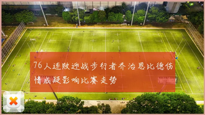 76人连败迎战步行者乔治恩比德伤情成疑影响比赛走势