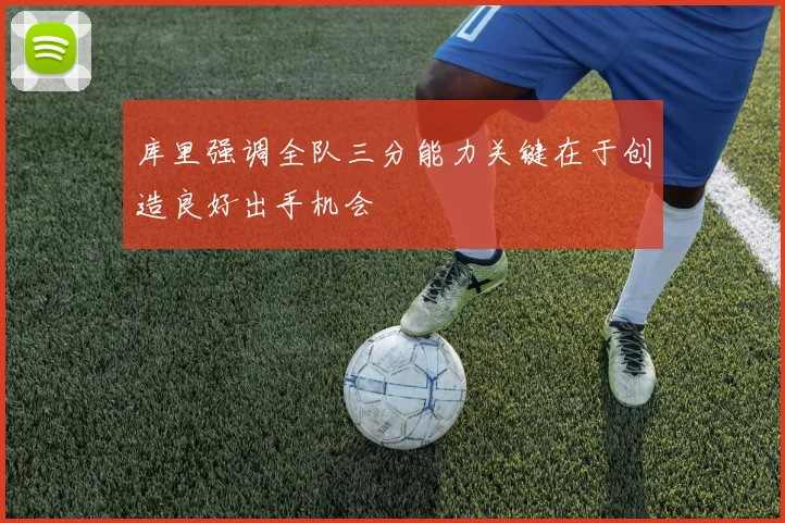 库里强调全队三分能力关键在于创造良好出手机会