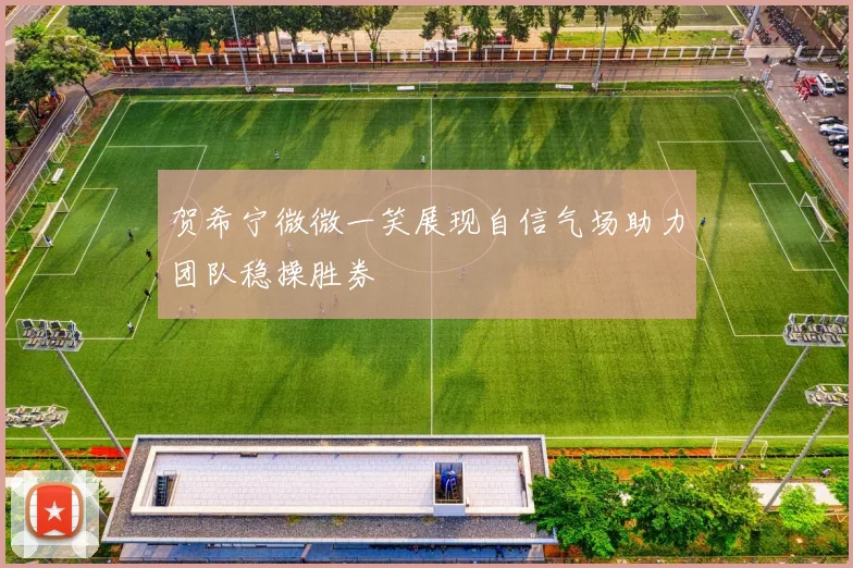 贺希宁微微一笑展现自信气场助力团队稳操胜券