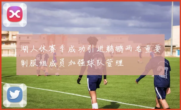 湖人休赛季成功引进鹈鹕两名重要制服组成员加强球队管理