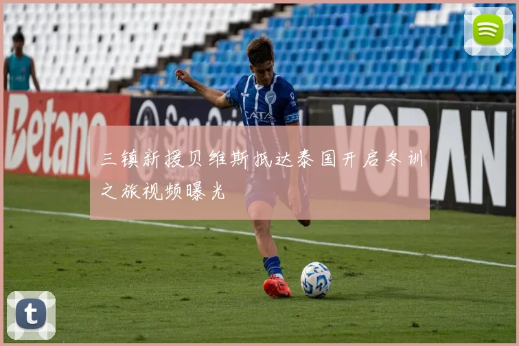 三镇新援贝维斯抵达泰国开启冬训之旅视频曝光