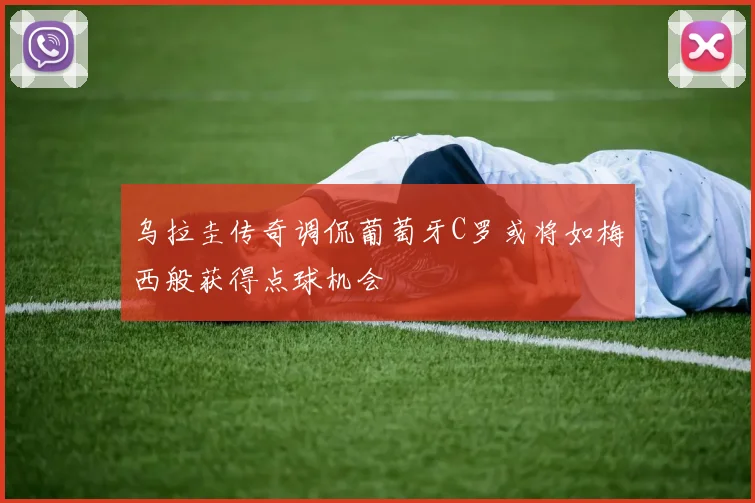 乌拉圭传奇调侃葡萄牙C罗或将如梅西般获得点球机会