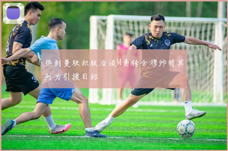 热刺曼联积极洽谈M费转会穆帅将其列为引援目标