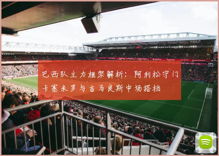 巴西队主力框架解析：阿利松守门卡塞米罗与吉马良斯中场搭档