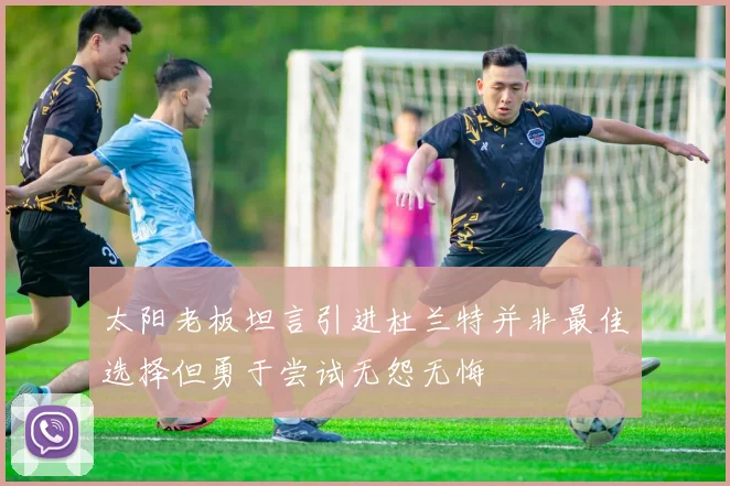 太阳老板坦言引进杜兰特并非最佳选择但勇于尝试无怨无悔
