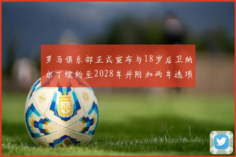 罗马俱乐部正式宣布与18岁后卫纳尔丁续约至2028年并附加两年选项