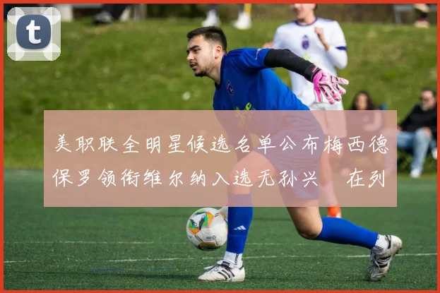 美职联全明星候选名单公布梅西德保罗领衔维尔纳入选无孙兴慜在列