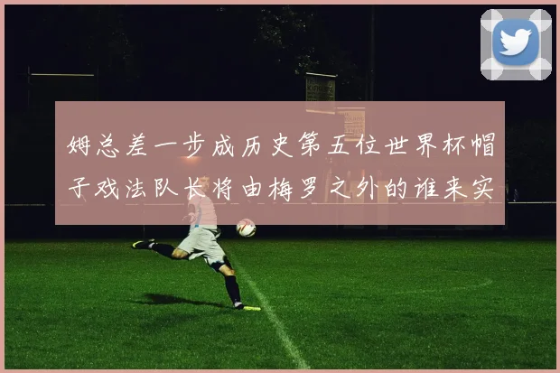 姆总差一步成历史第五位世界杯帽子戏法队长将由梅罗之外的谁来实现