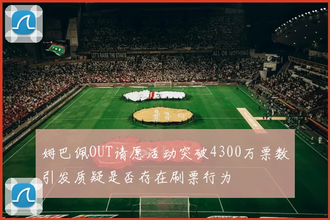 姆巴佩OUT请愿活动突破4300万票数引发质疑是否存在刷票行为