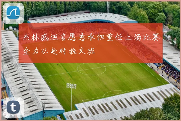 杰林威坦言愿意承担重任上场比赛全力以赴对抗文班