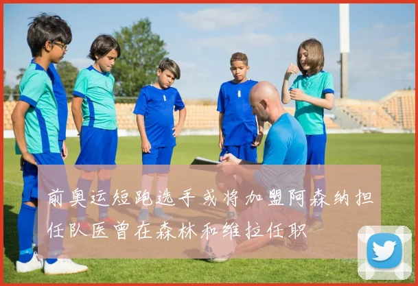 前奥运短跑选手或将加盟阿森纳担任队医曾在森林和维拉任职