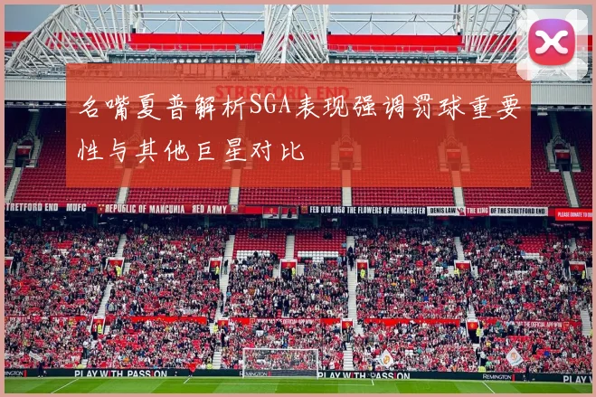 名嘴夏普解析SGA表现强调罚球重要性与其他巨星对比